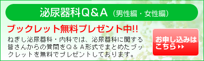 泌尿器科Q&A（男性編・女性編）ブックレット無料プレゼント中!!　ねぎし泌尿器科･内科では、泌尿器科に関する皆さんからの質問をQ&A形式でまとめたブックレットを無料でプレゼントしております。